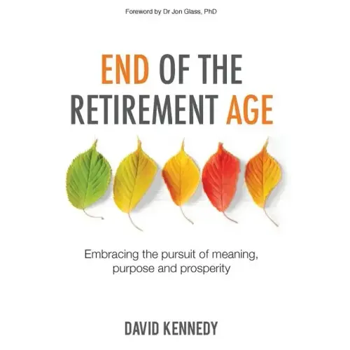 End of the Retirement Age: Embracing the Pursuit of Meaning, Purpose and Prosperity