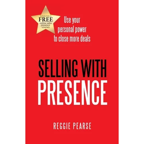Selling with Presence: Use Your Personal Power to Close More Deals