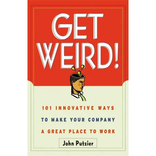 The Get Weird!: 101 Innovative Ways to Make Your Company a Great Place to Work