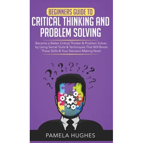 Beginners Guide to Critical Thinking and Problem Solving: Become a Better Critical Thinker & Problem Solver, by Using Secret Tools & Techniques That W