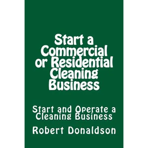 Start a Commercial or Residential Cleaning Business: Learn How to Start and Operate a Cleaning Business