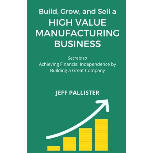 High Value Manufacturing Business: Secrets to Achieving Financial Independence by Building a Great Company