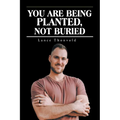 You Are Being Planted, Not Buried