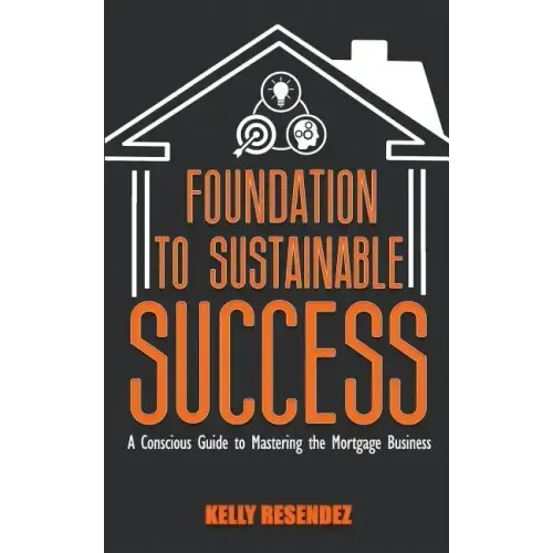 Foundation to Sustainable Success: A Conscious Guide to Mastering the Mortgage Business