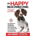 The Happy English Springer Spaniel: Raise your Puppy to a Happy, Well-Mannered Dog