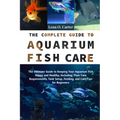The Complete Guide To Aquarium Fish Care: The Ultimate Guide To Keeping Your Aquarium Fish Happy And Healthy, Including Their Care Requirements, Tank
