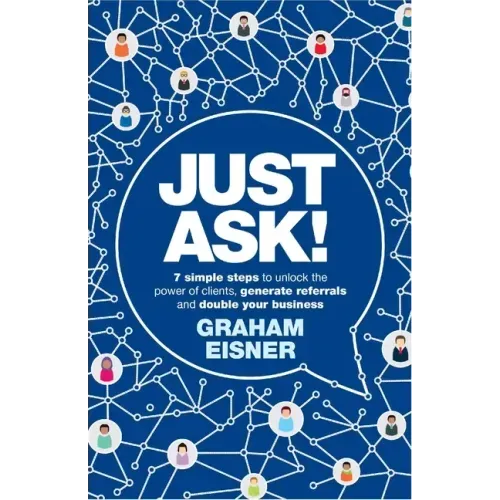 Just Ask!: 7 simple steps to unlock the power of clients, generate referrals and double your business