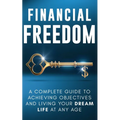Financial Freedom: A Complete Guide to Achieving Objectives and Living Your Dream Life at Any Age