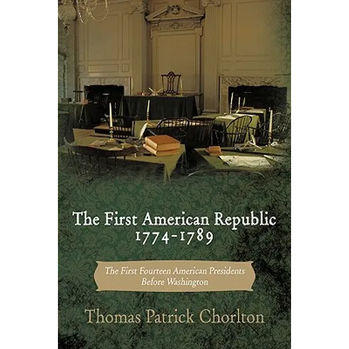 The First American Republic 1774-1789: The First Fourteen American Presidents Before Washington