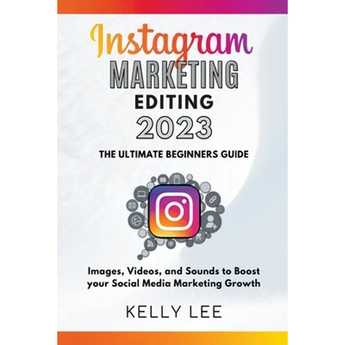 Instagram Marketing Editing 2023 the Ultimate Beginners Guide Images, Videos, and Sounds to Boost your Social Media Marketing Growth