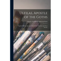 Ulfilas, Apostle of the Goths: Together With an Account of the Gothic Churches and Their Decline