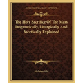 The Holy Sacrifice Of The Mass Dogmatically, Liturgically And Ascetically Explained