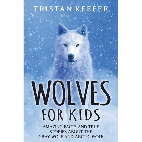 Wolves for Kids: Amazing Facts and True Stories about the Gray Wolf and Arctic Wolf