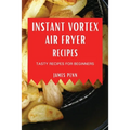 Instant Vortex Air Fryer Recipes: Tasty Recipes for Beginners