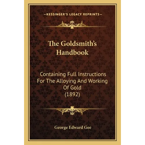 The Goldsmith's Handbook: Containing Full Instructions For The Alloying And Working Of Gold (1892)