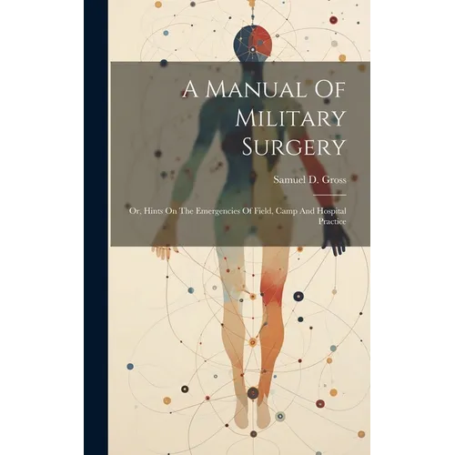 A Manual Of Military Surgery: Or, Hints On The Emergencies Of Field, Camp And Hospital Practice