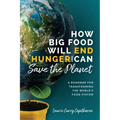 How Big Food Will End Hunger and Can Save the Planet: A Roadmap for Transforming the World's Food System