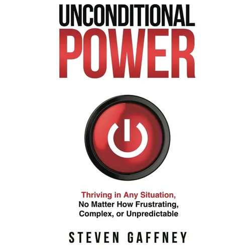 Unconditional Power: Thriving in Any Situation, No Matter How Frustrating, Complex, or Unpredictable