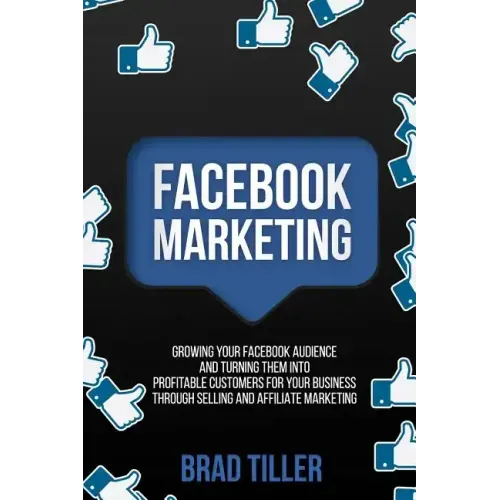 Facebook Marketing: Growing Your Facebook Audience And Turning Them Into Profitable Customers For Your Business Through Selling And Affiliate Marketin