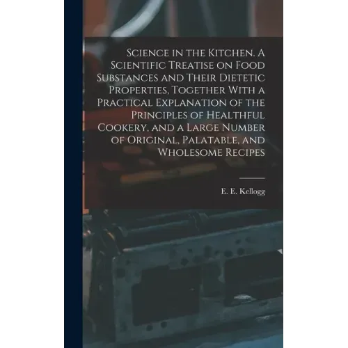 Science in the Kitchen. A Scientific Treatise on Food Substances and Their Dietetic Properties, Together With a Practical Explanation of the Principle