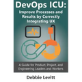 Devops ICU: Improve Processes and Results by Correctly Integrating Ux: A Guide for Product, Project, and Engineering Leaders and Workers