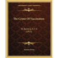 The Crime Of Vaccination: Or Bacteria, X. Y. Z. (1913)