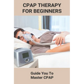 CPAP Therapy For Beginners: Guide You To Master CPAP: Getting Used To Cpap