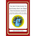 The Best Ever Guide to Getting Out of Debt For Insurance Agents: Hundreds of Ways to Ditch Your Debt, Manage Your Money and Fix Your Finances