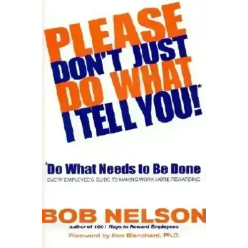 Please Don't Just Do What I Tell You! Do What Needs to Be Done: Every Employee's Guide to Making Work More Rewarding