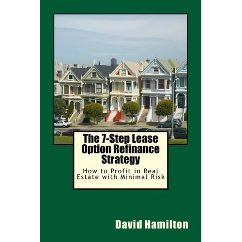 The 7-Step Lease Option Refinance Strategy: How to Profit in Real Estate with Minimal Risk