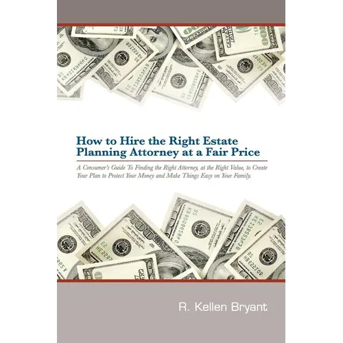 How to Hire the Right Estate Planning Attorney at a Fair Price: A Consumer's Guide to Finding an Attorney, at the Right Value, to Create Your Plan, to