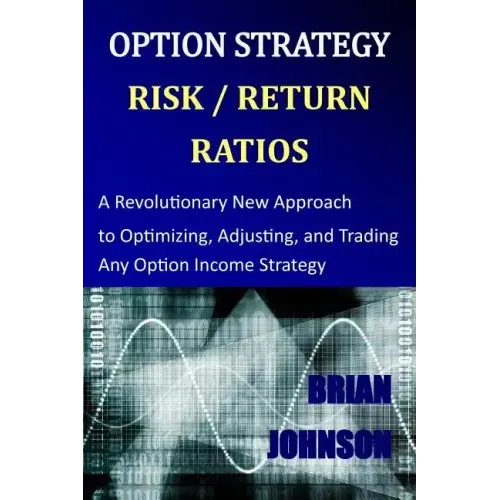 Option Strategy Risk / Return Ratios: A Revolutionary New Approach to Optimizing, Adjusting, and Trading Any Option Income Strategy