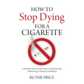 How to Stop Dying for a Cigarette: A Workbook-Diary to Enable Smokers to Break the Habit Without Drugs, Substitutes or Withdrawal