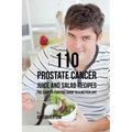 110 Prostate Cancer Juice and Salad Recipes: The Cancer-Fighting Guide to a Better Life