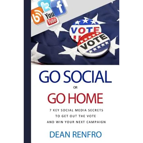 Go Social or Go Home: - 7 Key Social Media Secrets to Get Out the Vote and Win