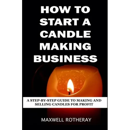 How to Start a Candle Making Business: A Step-By-Step Guide to Making and Selling Candles for Profit