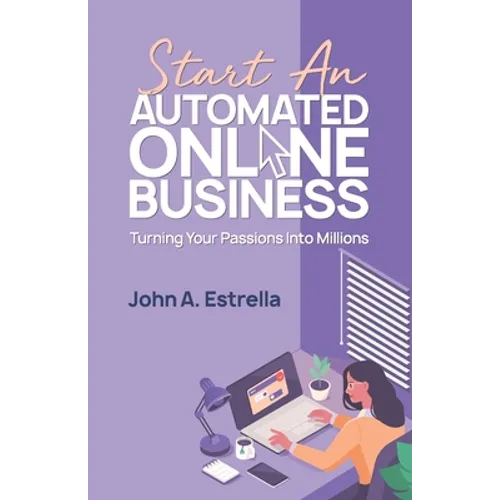 Start an Automated Online Business: Turning Your Passions Into Millions