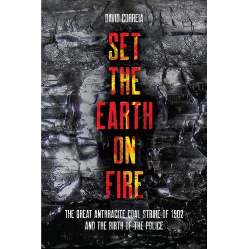 Set the Earth on Fire: The Great Anthracite Coal Strike of 1902 and the Birth of the Police