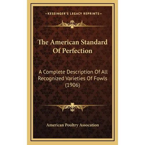 The American Standard Of Perfection: A Complete Description Of All Recognized Varieties Of Fowls (1906)