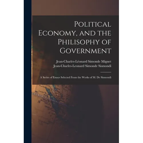 Political Economy, and the Philisophy of Government: A Series of Essays Selected From the Works of M. De Sismondi
