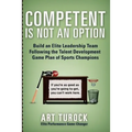 Competent is Not an Option: Build an Elite Leadership Team Following the Talent Development Game Plan of Sports Champions