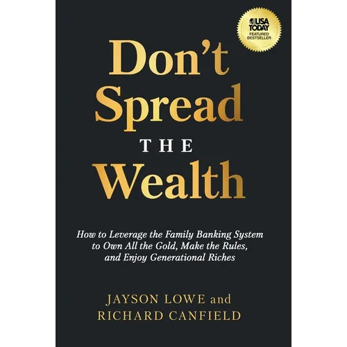 Don't Spread the Wealth: How to Leverage the Family Banking System to Own All the Gold, Make the Rules, and Enjoy Generational Riches