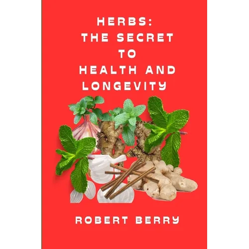 Herbs: The secret to health and longevity: Unlocking Nature's Pharmacy for a Vibrant Life