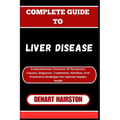 Complete Guide to Liver Disease: Comprehensive Overview Of Symptoms, Causes, Diagnosis, Treatments, Nutrition, And Preventive Strategies For Optimal H