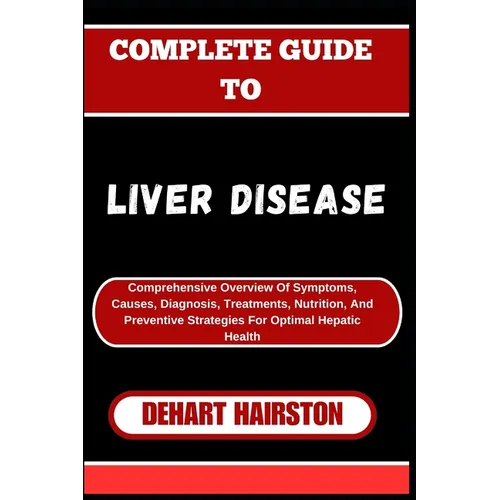 Complete Guide to Liver Disease: Comprehensive Overview Of Symptoms, Causes, Diagnosis, Treatments, Nutrition, And Preventive Strategies For Optimal H