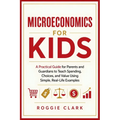 Microeconomics for Kids: A Practical Guide for Parents and Guardians to Teach Spending, Choices, and Value Using Simple, Real-Life Examples