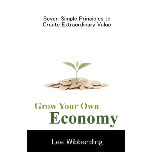 Grow Your Own Economy: Seven Simple Principles to Create Extraordinary Value