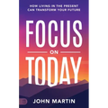 Focus on Today: How Living in the Present Can Transform Your Future: Methods to Overcome Distraction, Stop Overthinking, Reduce Stress, and Squash Sel