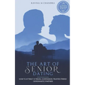 The Art of Senior Dating: How to Attract a Travel Companion, Trusted Friend or Romantic Partner