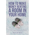 How To Make Money Renting A Room In Your Home: The Guide to Finding the Right Tenants and Managing the Landlord-Tenant Relationship